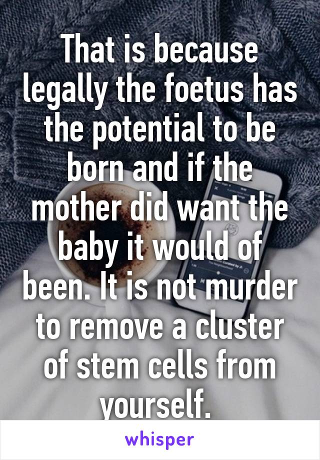 That is because legally the foetus has the potential to be born and if the mother did want the baby it would of been. It is not murder to remove a cluster of stem cells from yourself. 