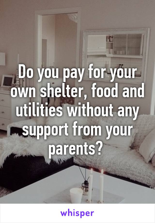 Do you pay for your own shelter, food and utilities without any support from your parents? 