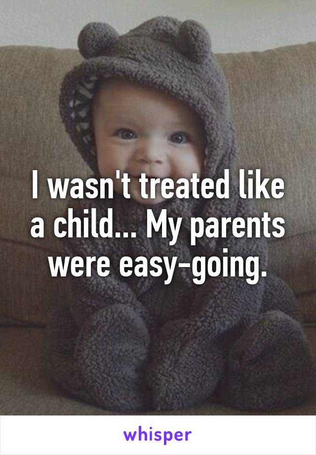 I wasn't treated like a child... My parents were easy-going.