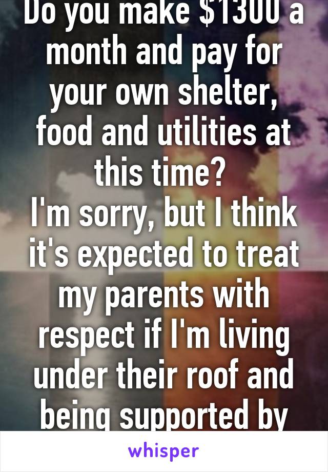 Do you make $1300 a month and pay for your own shelter, food and utilities at this time? 
I'm sorry, but I think it's expected to treat my parents with respect if I'm living under their roof and being supported by them. 