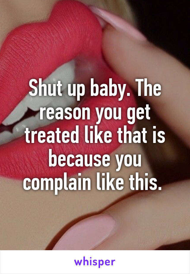 Shut up baby. The reason you get treated like that is because you complain like this. 