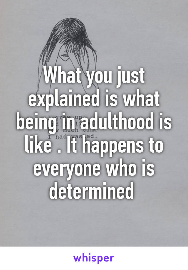 What you just explained is what being in adulthood is like . It happens to everyone who is determined 