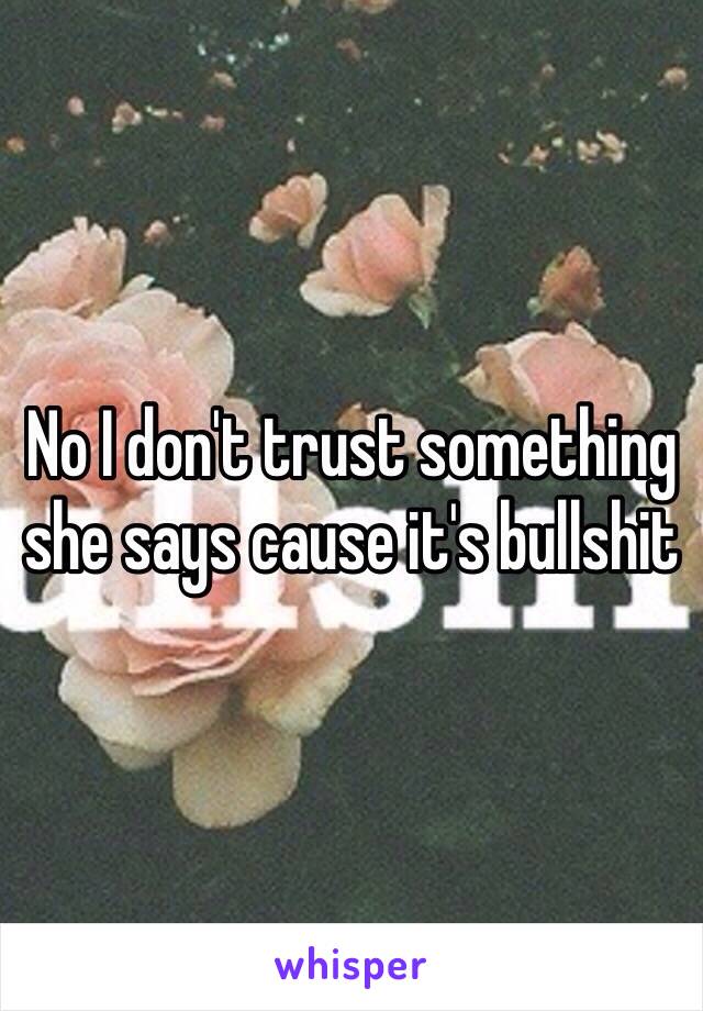 No I don't trust something she says cause it's bullshit