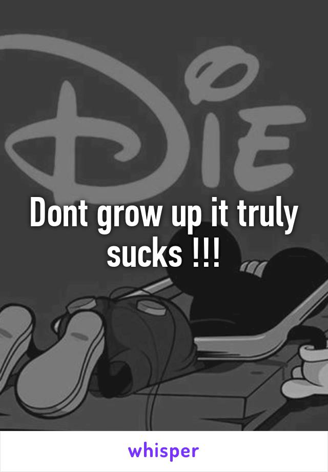 Dont grow up it truly sucks !!!