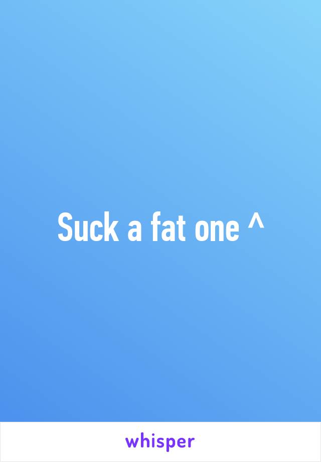 Suck a fat one ^