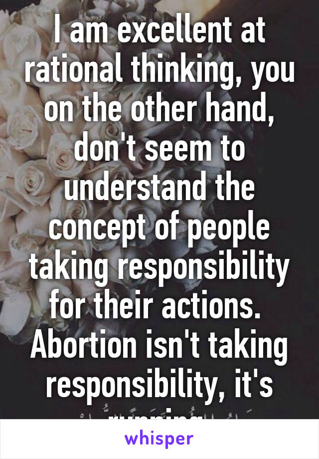 I am excellent at rational thinking, you on the other hand, don't seem to understand the concept of people taking responsibility for their actions.  Abortion isn't taking responsibility, it's running 