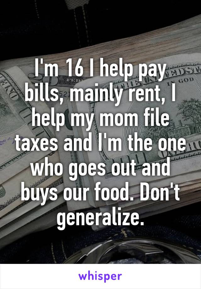 I'm 16 I help pay bills, mainly rent, I help my mom file taxes and I'm the one who goes out and buys our food. Don't generalize.