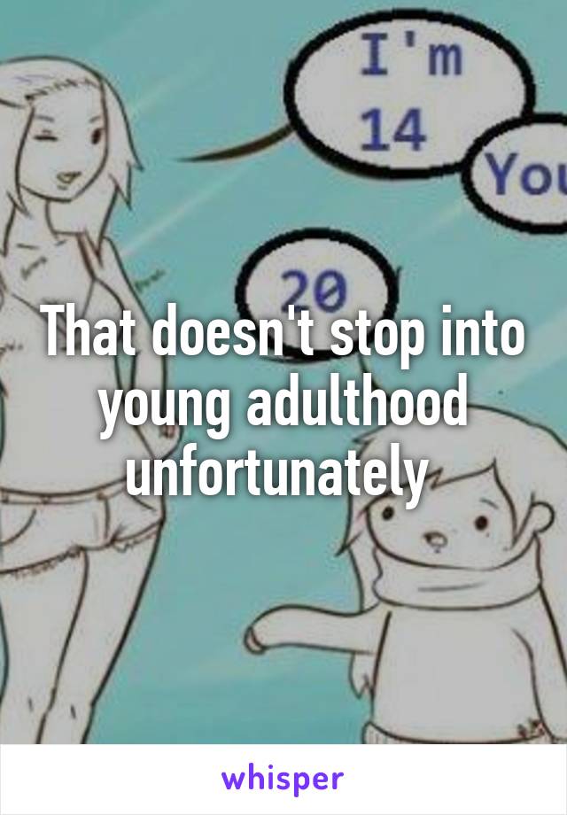 That doesn't stop into young adulthood unfortunately 