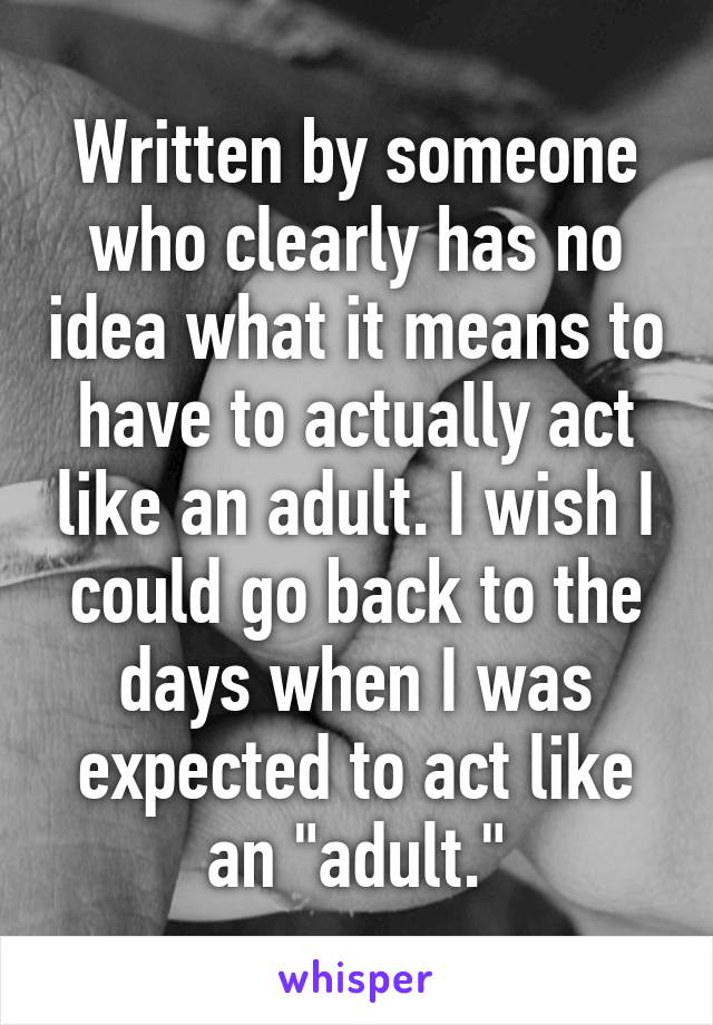 Written by someone who clearly has no idea what it means to have to actually act like an adult. I wish I could go back to the days when I was expected to act like an "adult."
