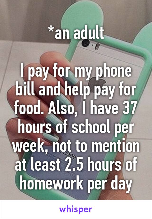 *an adult

I pay for my phone bill and help pay for food. Also, I have 37 hours of school per week, not to mention at least 2.5 hours of homework per day