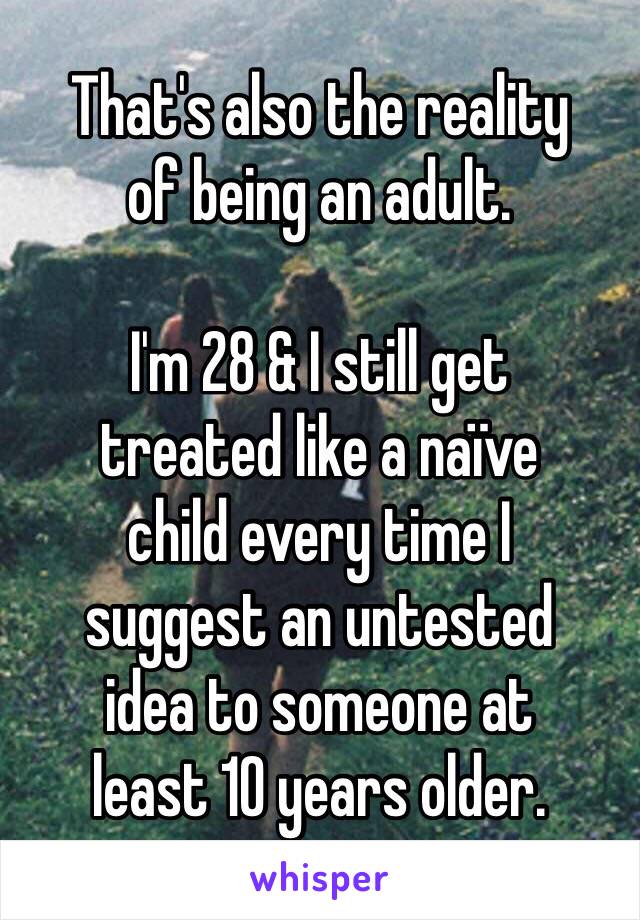That's also the reality
of being an adult.

I'm 28 & I still get
treated like a naïve
child every time I
suggest an untested
idea to someone at
least 10 years older.