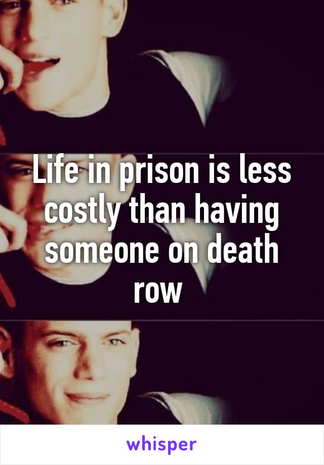 Life in prison is less costly than having someone on death row 