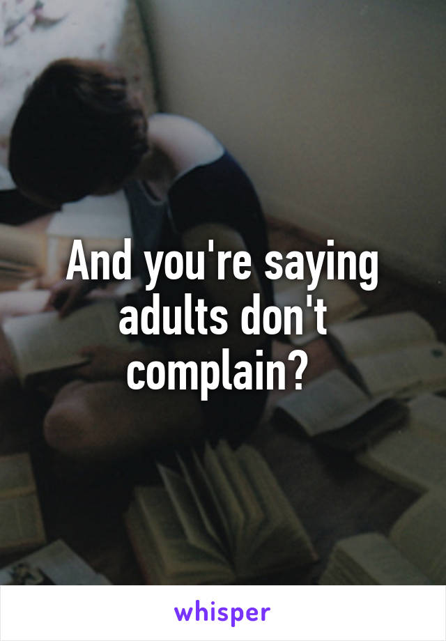 And you're saying adults don't complain? 