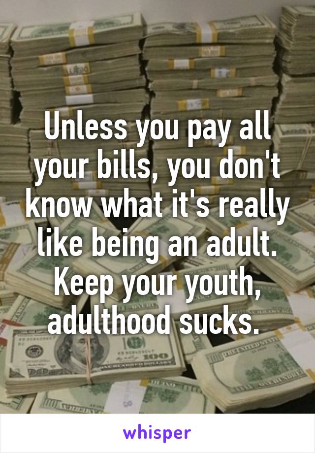 Unless you pay all your bills, you don't know what it's really like being an adult. Keep your youth, adulthood sucks. 