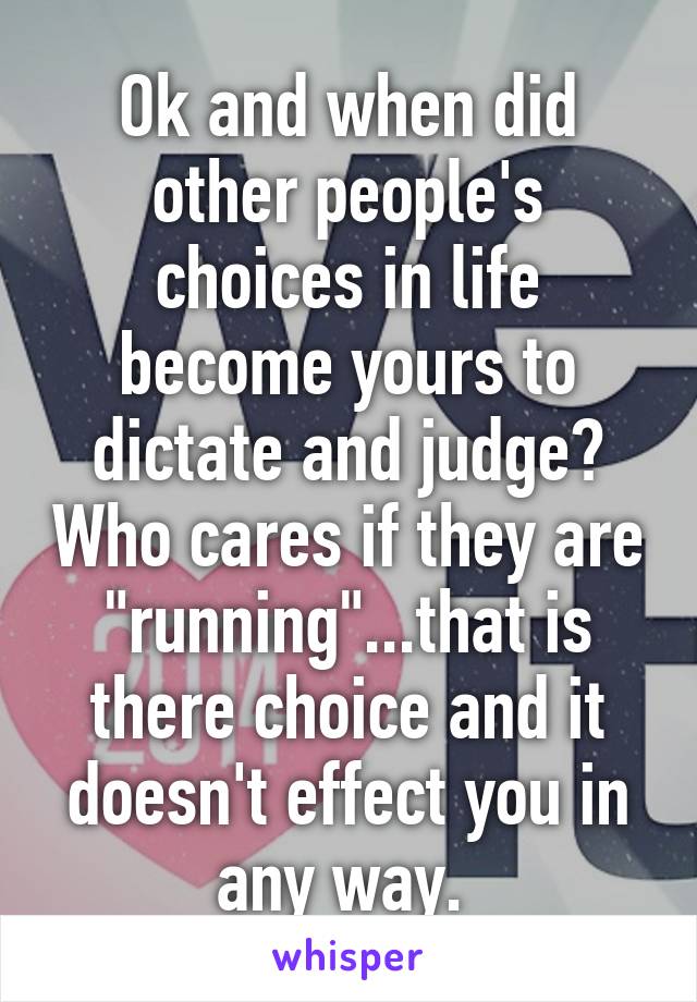 Ok and when did other people's choices in life become yours to dictate and judge? Who cares if they are "running"...that is there choice and it doesn't effect you in any way. 