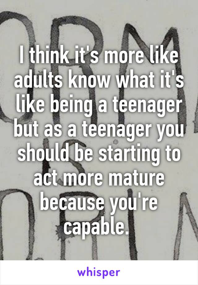 I think it's more like adults know what it's like being a teenager but as a teenager you should be starting to act more mature because you're capable. 