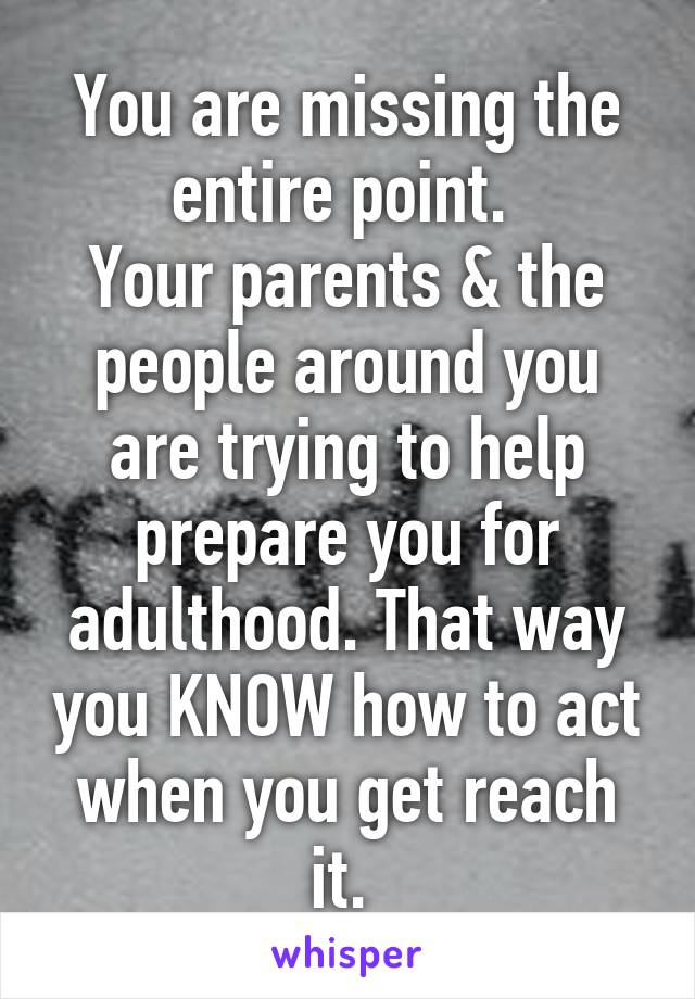 You are missing the entire point. 
Your parents & the people around you are trying to help prepare you for adulthood. That way you KNOW how to act when you get reach it. 