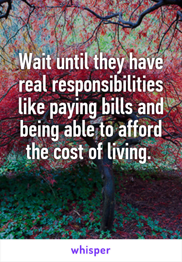 Wait until they have real responsibilities like paying bills and being able to afford the cost of living. 

