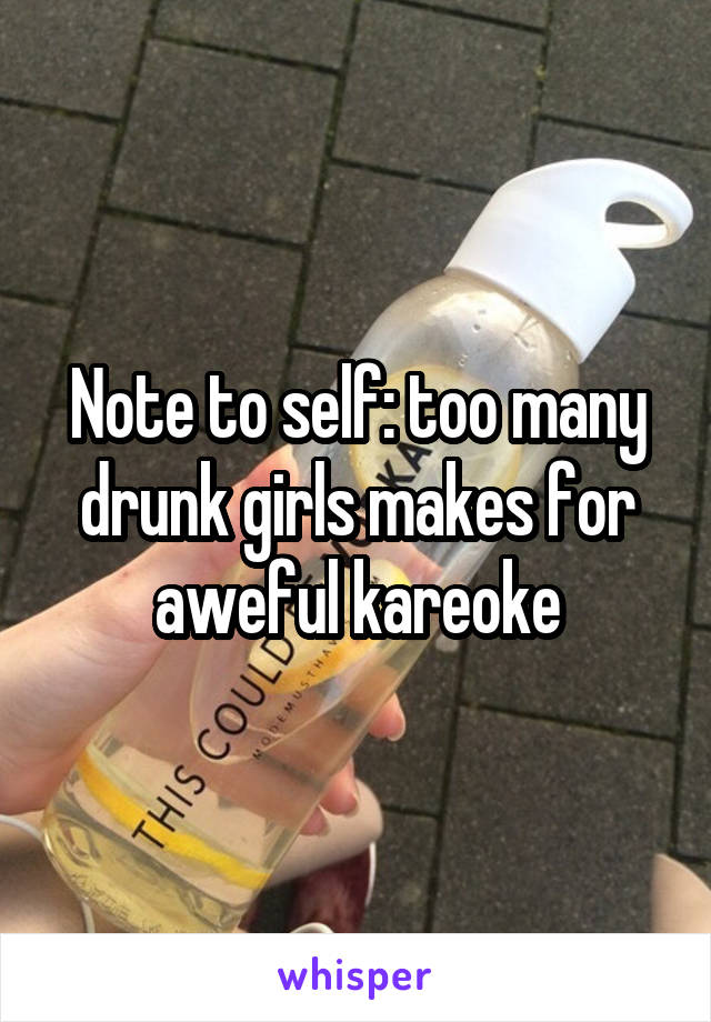 Note to self: too many drunk girls makes for aweful kareoke