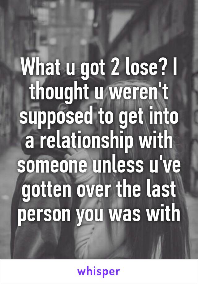 What u got 2 lose? I thought u weren't supposed to get into a relationship with someone unless u've gotten over the last person you was with