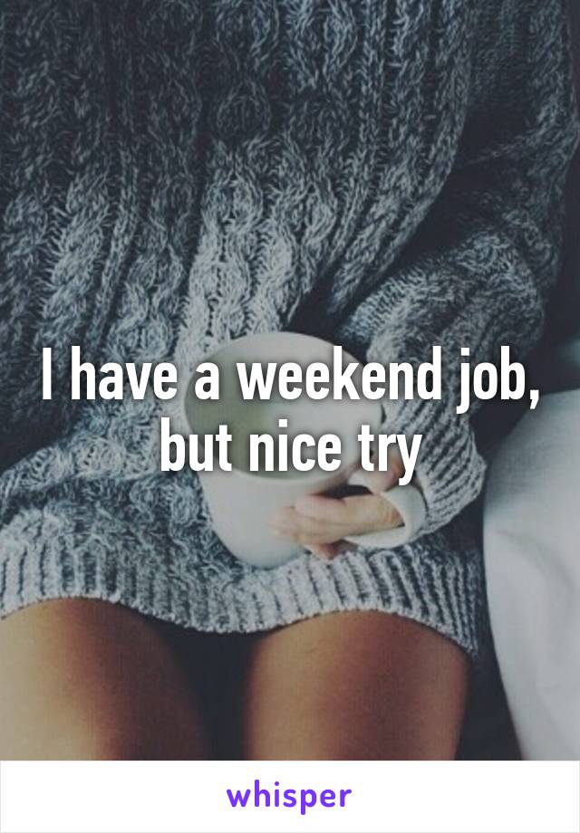 I have a weekend job, but nice try