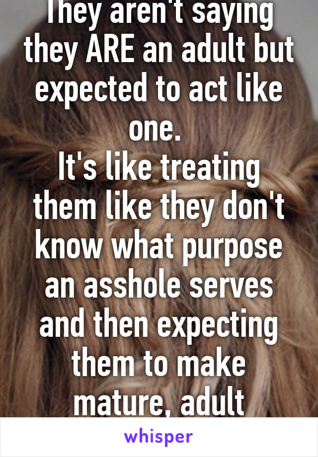 They aren't saying they ARE an adult but expected to act like one. 
It's like treating them like they don't know what purpose an asshole serves and then expecting them to make mature, adult decisions.