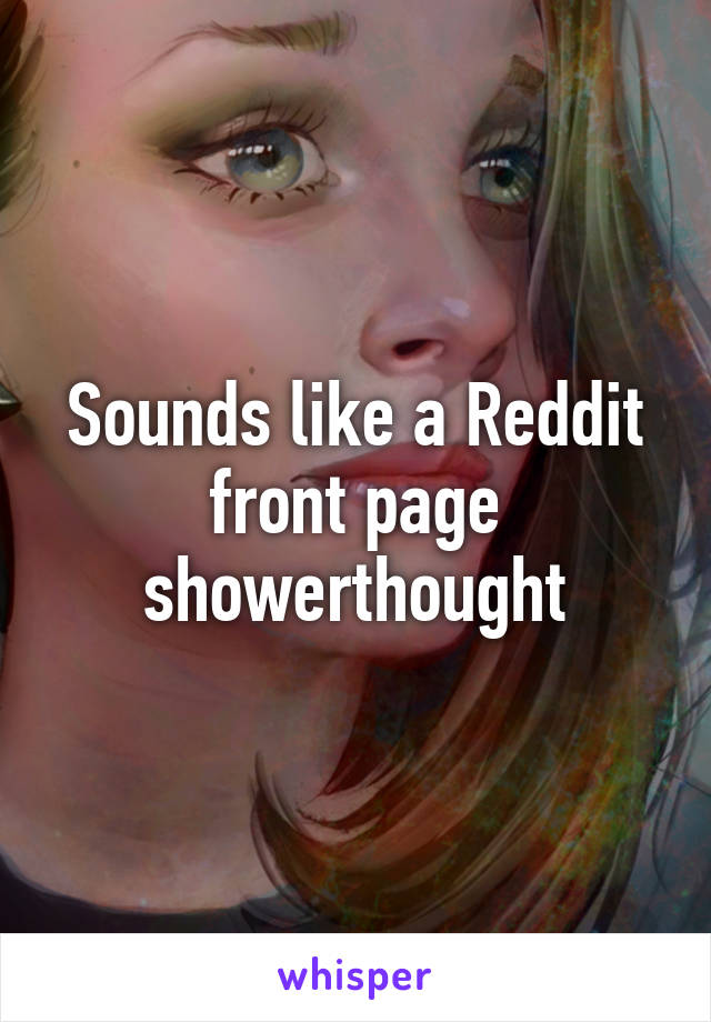 Sounds like a Reddit front page showerthought