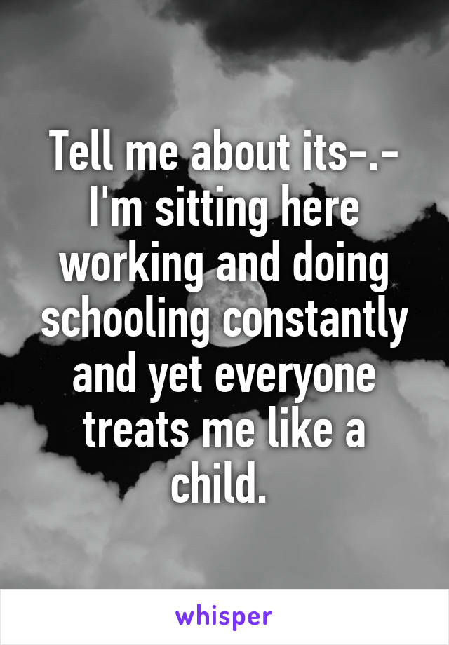 Tell me about its-.- I'm sitting here working and doing schooling constantly and yet everyone treats me like a child. 