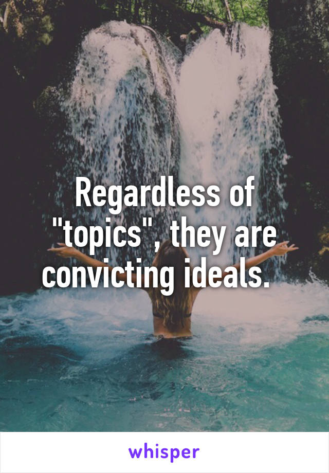 Regardless of "topics", they are convicting ideals.  