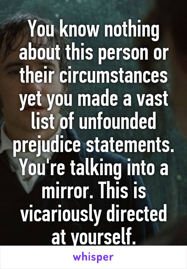 You know nothing about this person or their circumstances yet you made a vast list of unfounded prejudice statements. You're talking into a mirror. This is vicariously directed at yourself.