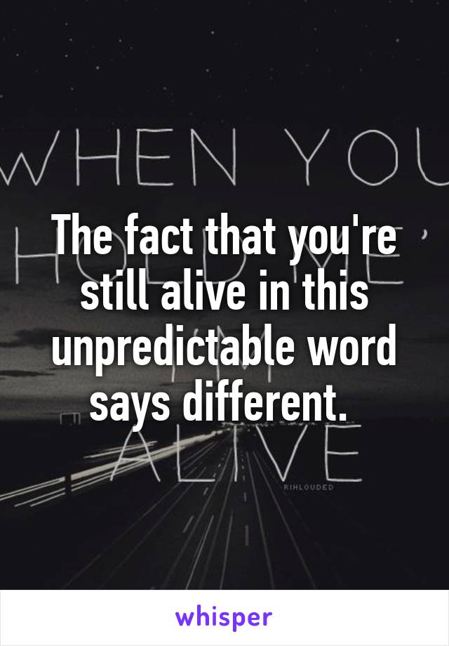 The fact that you're still alive in this unpredictable word says different. 