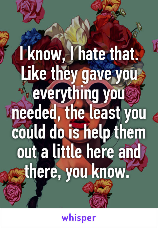 I know, I hate that. Like they gave you everything you needed, the least you could do is help them out a little here and there, you know. 