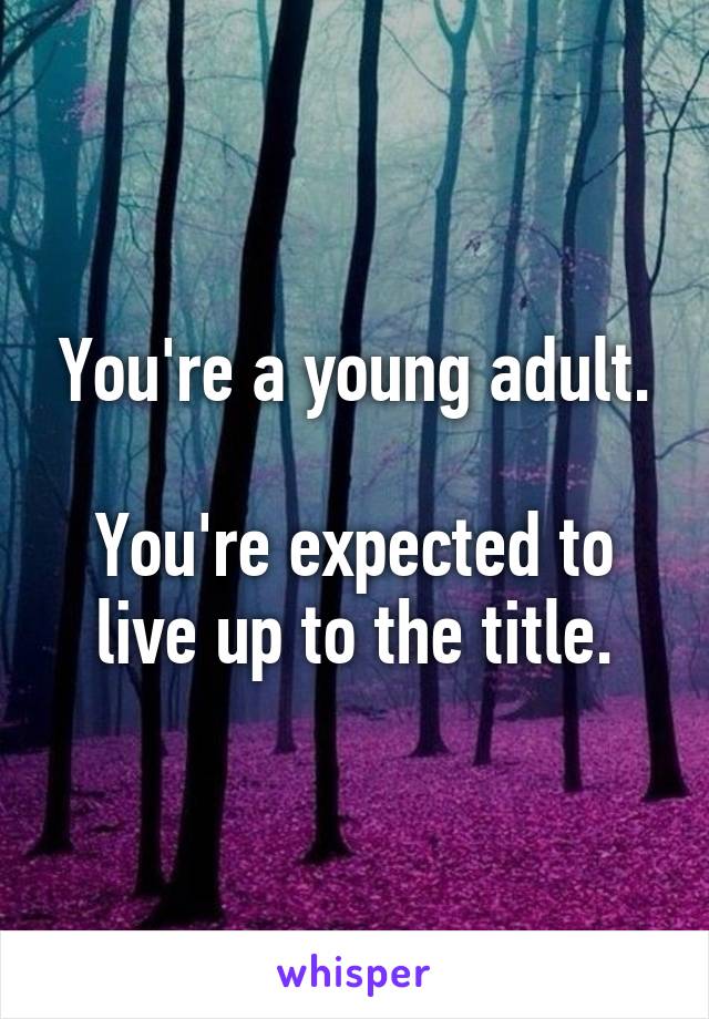 You're a young adult.

You're expected to live up to the title.