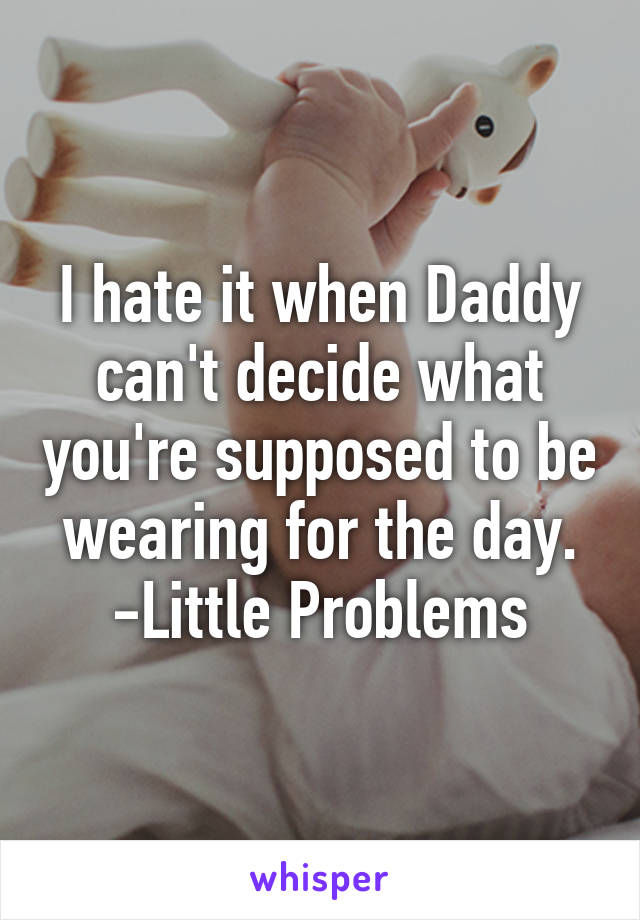 I hate it when Daddy can't decide what you're supposed to be wearing for the day.
-Little Problems