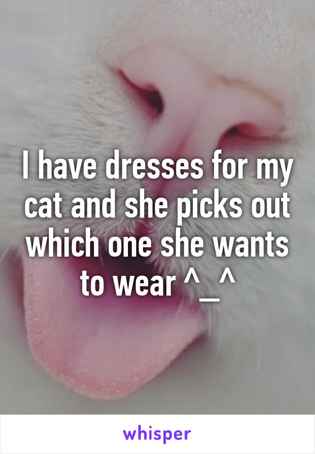 I have dresses for my cat and she picks out which one she wants to wear ^_^