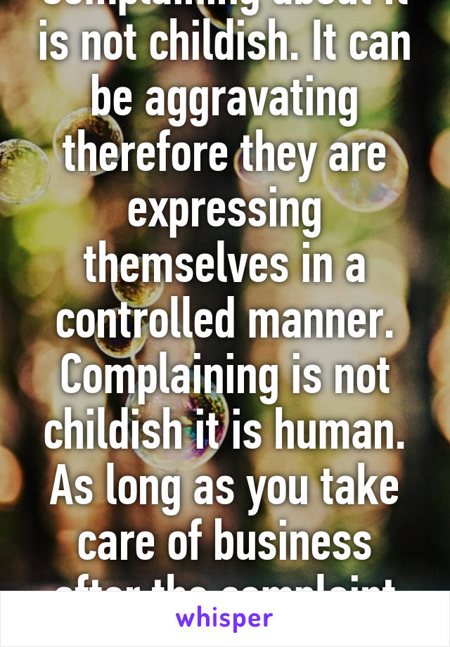 Complaining about it is not childish. It can be aggravating therefore they are expressing themselves in a controlled manner. Complaining is not childish it is human. As long as you take care of business after the complaint no harm done. 
