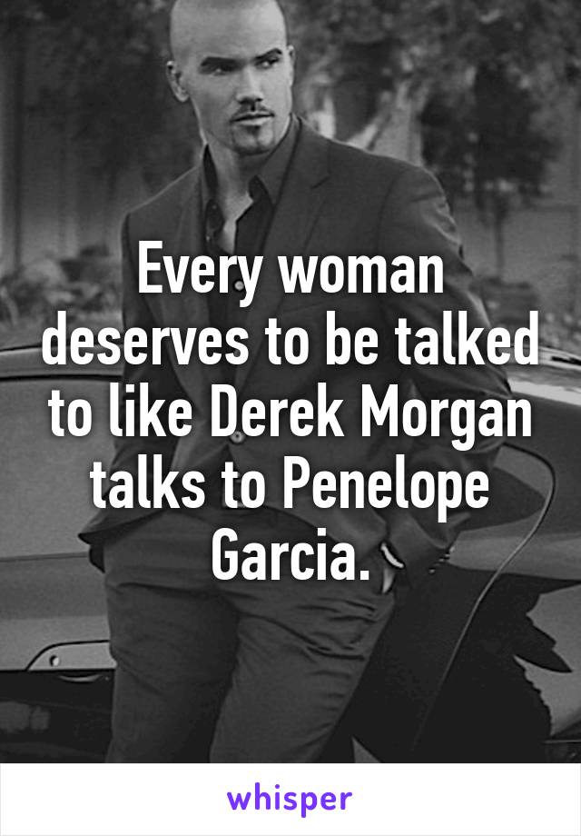 Every woman deserves to be talked to like Derek Morgan talks to Penelope Garcia.