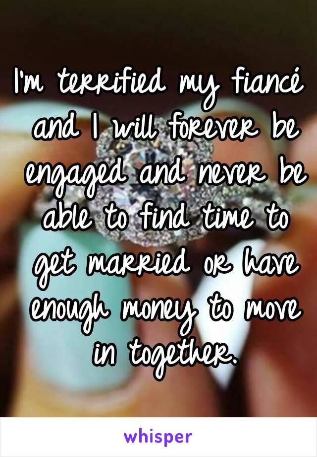 I'm terrified my fiancé and I will forever be engaged and never be able to find time to get married or have enough money to move in together.