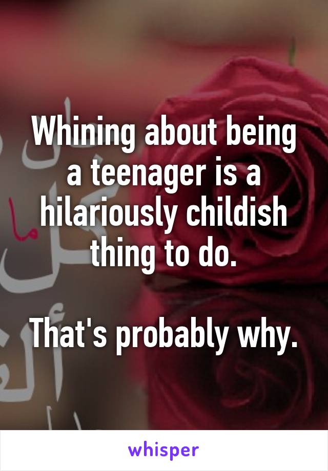 Whining about being a teenager is a hilariously childish thing to do.

That's probably why.