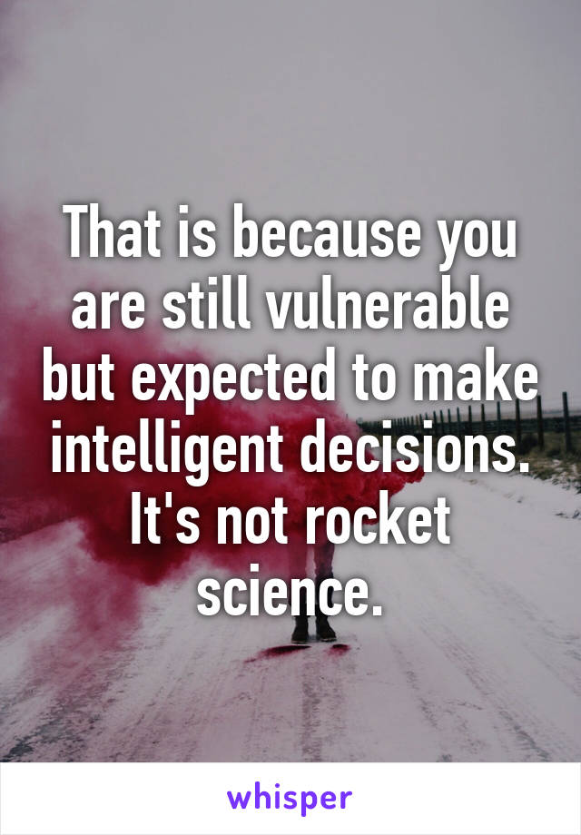 That is because you are still vulnerable but expected to make intelligent decisions. It's not rocket science.