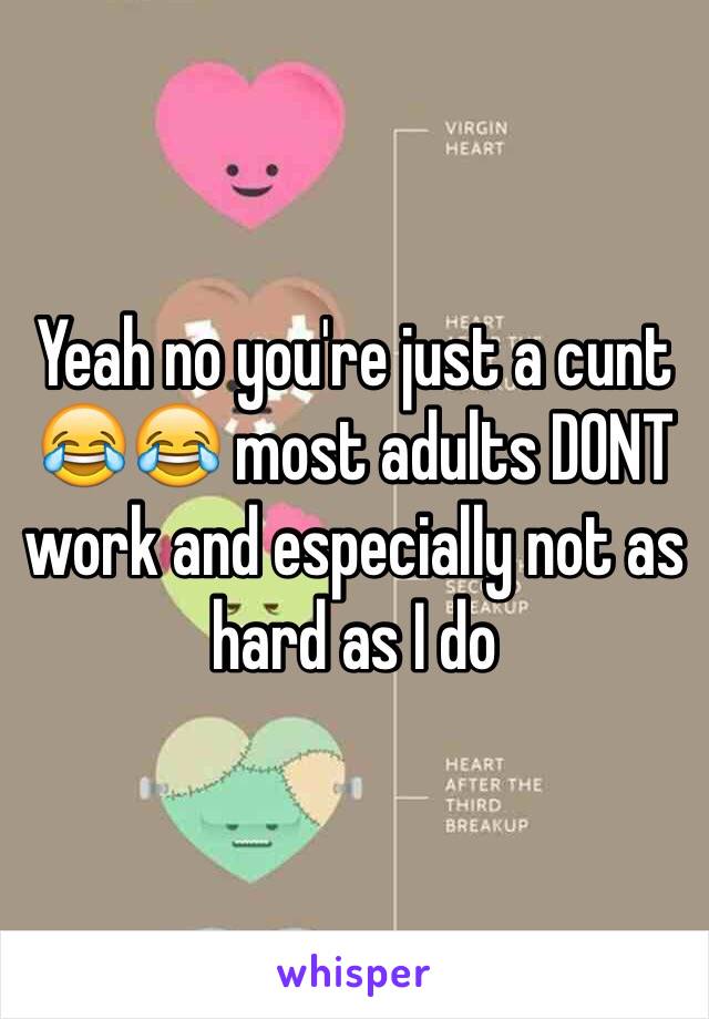 Yeah no you're just a cunt 😂😂 most adults DONT work and especially not as hard as I do 