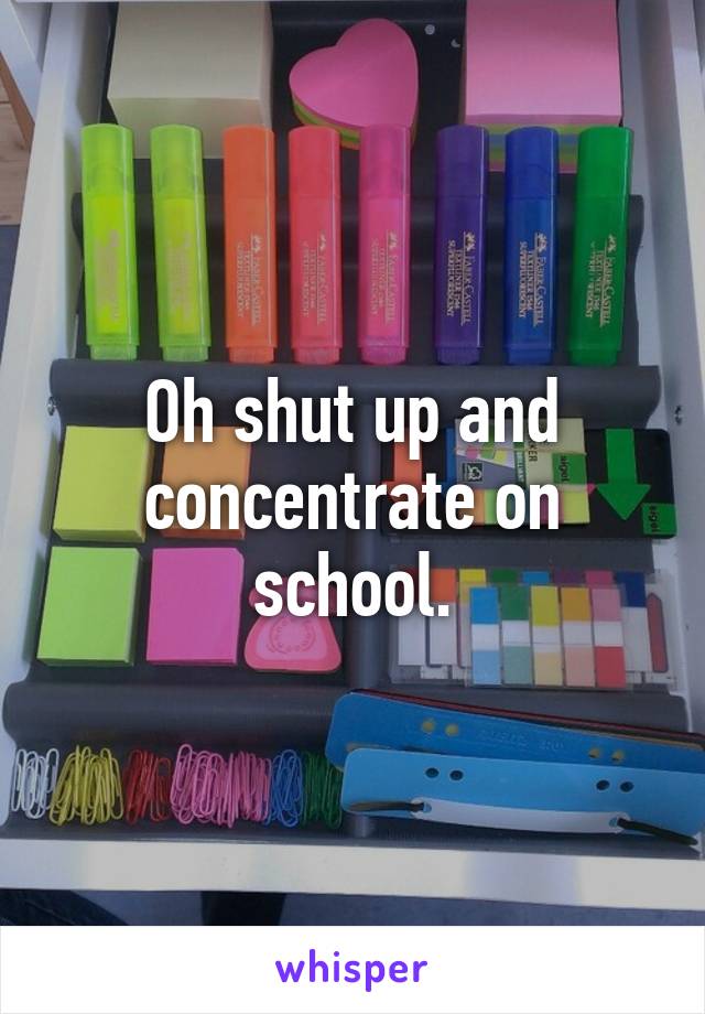 Oh shut up and concentrate on school.