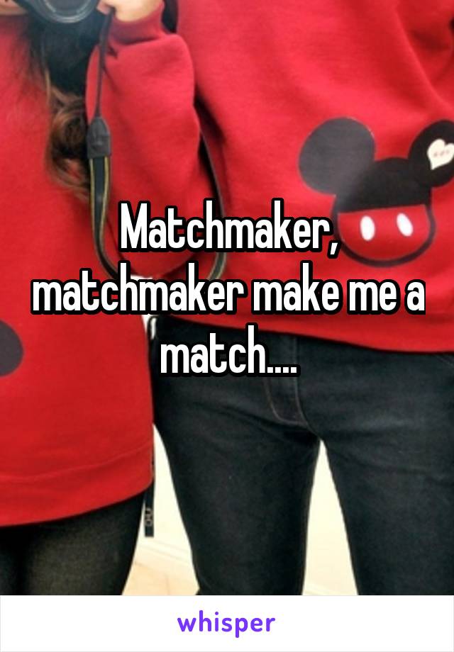 Matchmaker, matchmaker make me a match....
