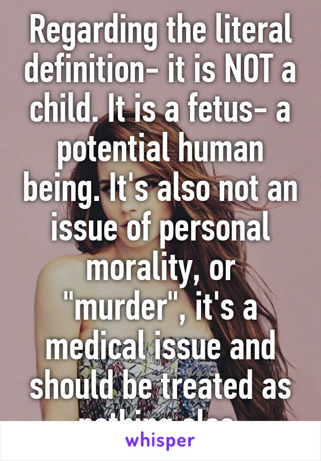 Regarding the literal definition- it is NOT a child. It is a fetus- a potential human being. It's also not an issue of personal morality, or "murder", it's a medical issue and should be treated as nothing else.