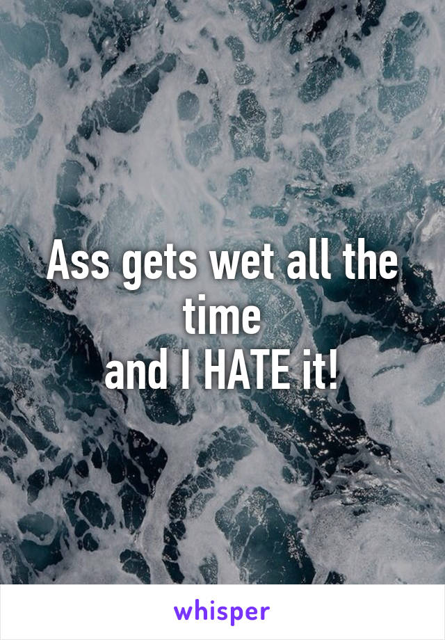 Ass gets wet all the time
and I HATE it!