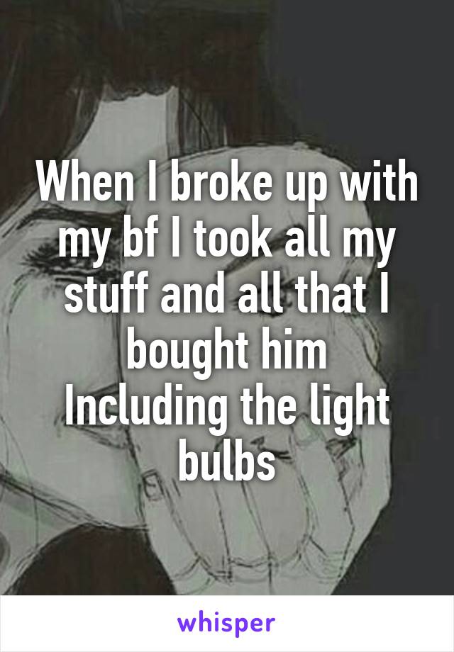 When I broke up with my bf I took all my stuff and all that I bought him
Including the light bulbs