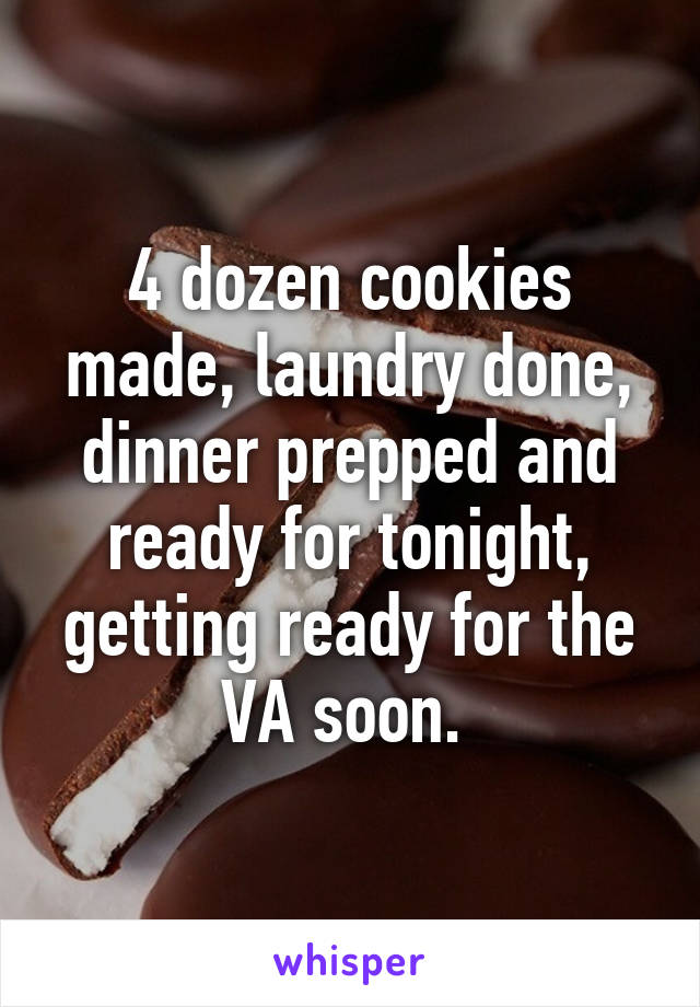 4 dozen cookies made, laundry done, dinner prepped and ready for tonight, getting ready for the VA soon. 