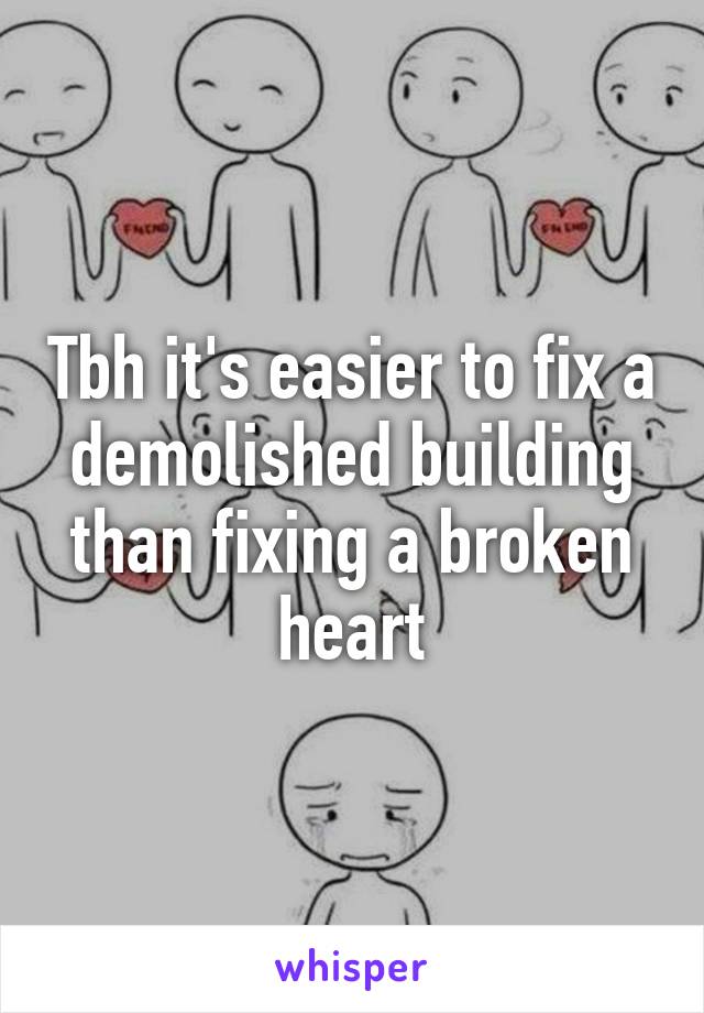 Tbh it's easier to fix a demolished building than fixing a broken heart