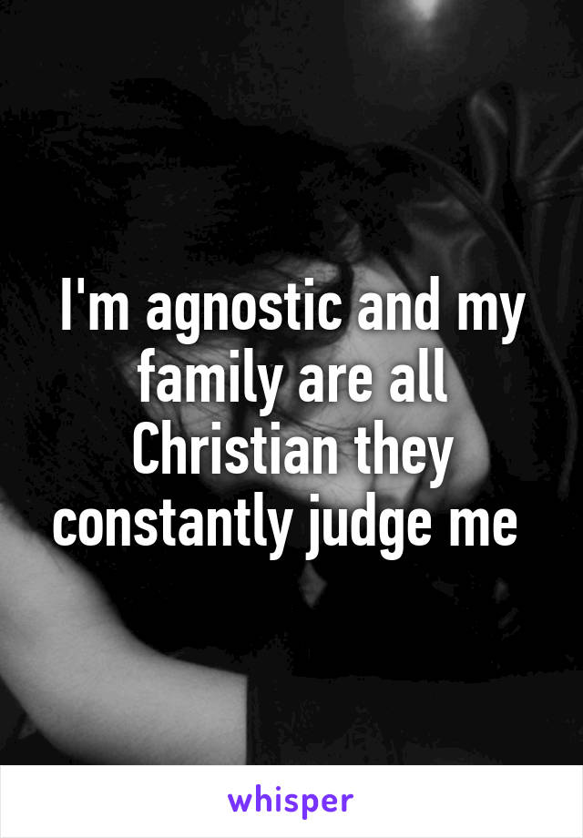 I'm agnostic and my family are all Christian they constantly judge me 