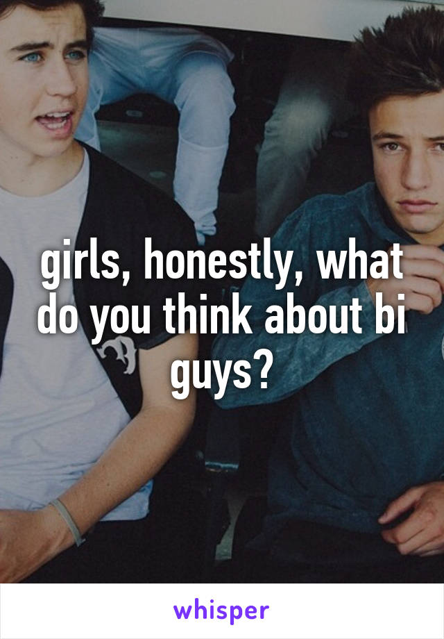 girls, honestly, what do you think about bi guys?